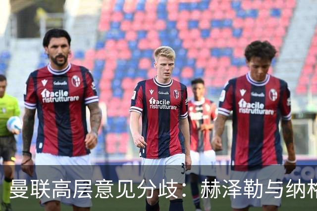 曼联高层意见分歧：赫泽勒与纳格尔斯曼成为争议焦点