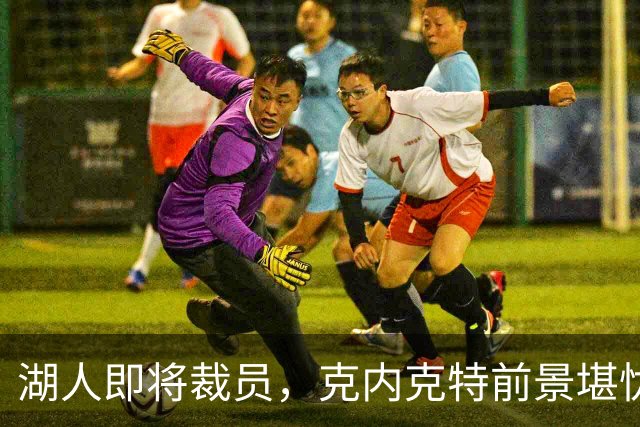 湖人即将裁员，克内克特前景堪忧
